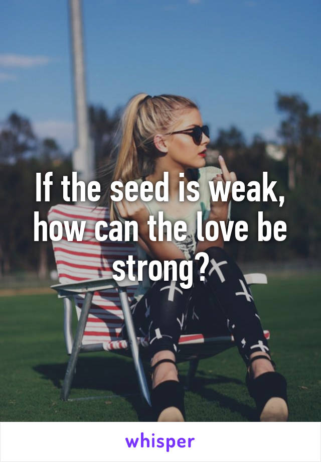 If the seed is weak, how can the love be strong?