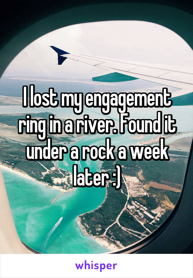 I lost my engagement ring in a river. Found it under a rock a week later :)