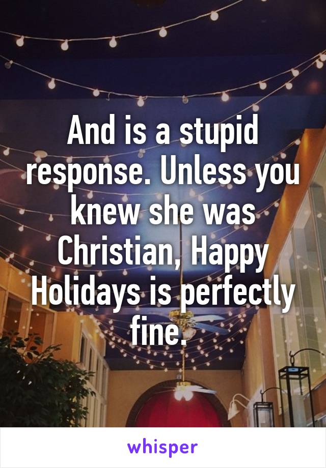 And is a stupid response. Unless you knew she was Christian, Happy Holidays is perfectly fine. 