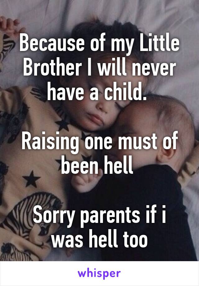 Because of my Little Brother I will never have a child. 

Raising one must of been hell 

Sorry parents if i was hell too