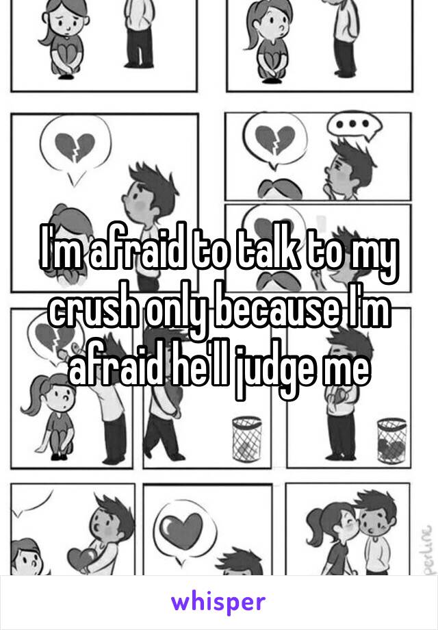 I'm afraid to talk to my crush only because I'm afraid he'll judge me 