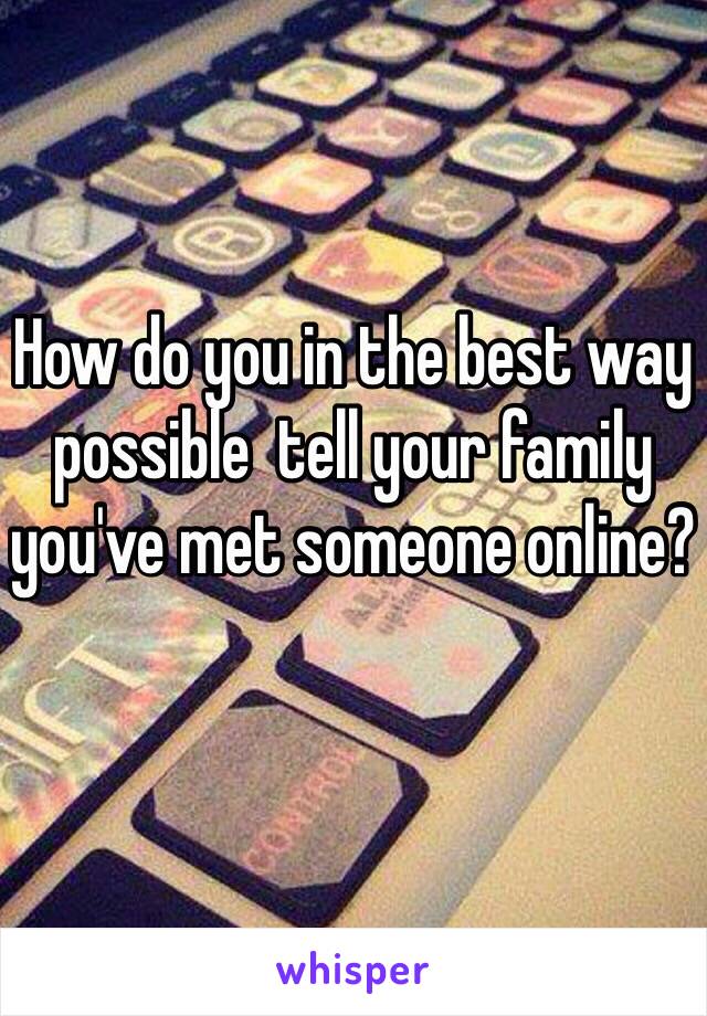 How do you in the best way possible  tell your family you've met someone online?