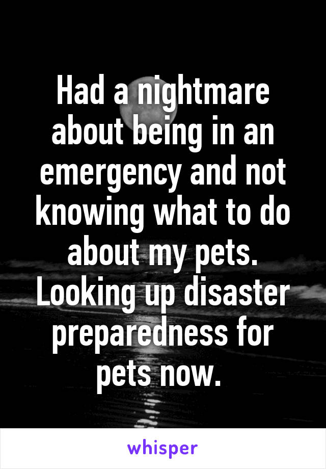 Had a nightmare about being in an emergency and not knowing what to do about my pets. Looking up disaster preparedness for pets now. 