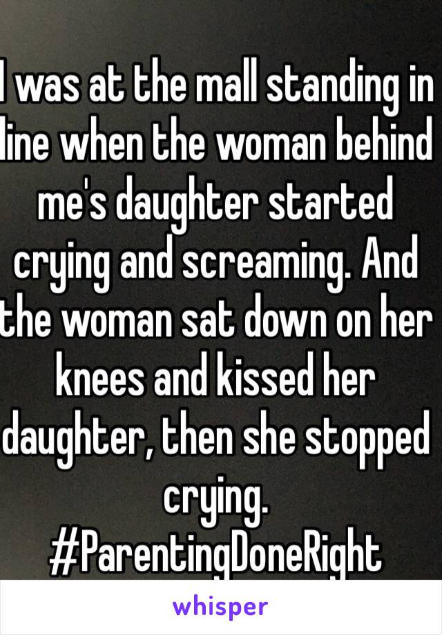 I was at the mall standing in line when the woman behind me's daughter started crying and screaming. And the woman sat down on her knees and kissed her daughter, then she stopped crying. #ParentingDoneRight