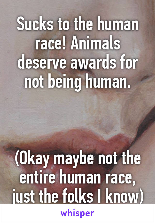 Sucks to the human race! Animals deserve awards for not being human.



(Okay maybe not the entire human race, just the folks I know)