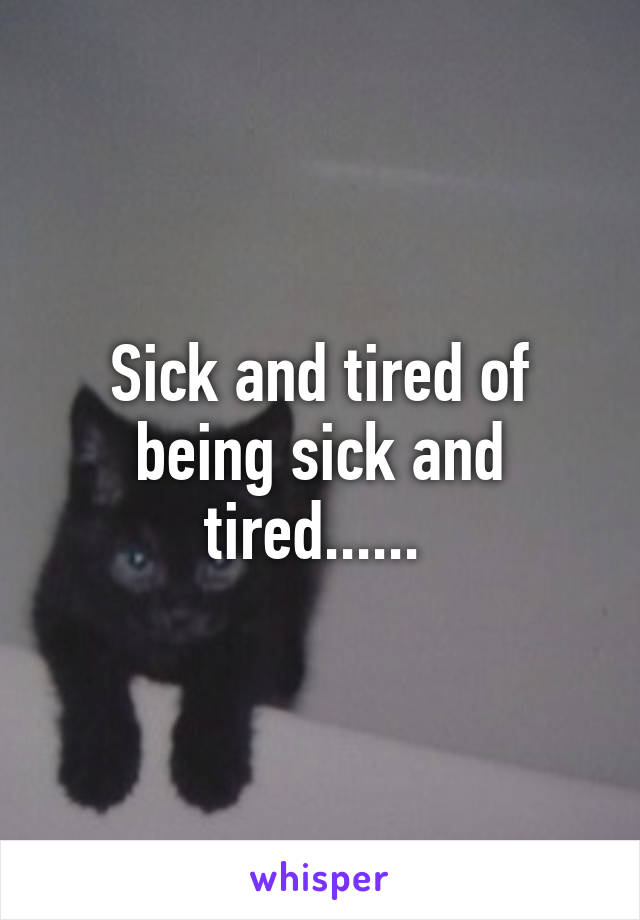 Sick and tired of being sick and tired...... 