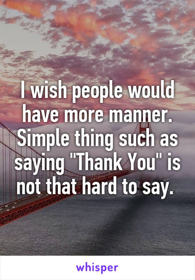 I wish people would have more manner. Simple thing such as saying "Thank You" is not that hard to say. 