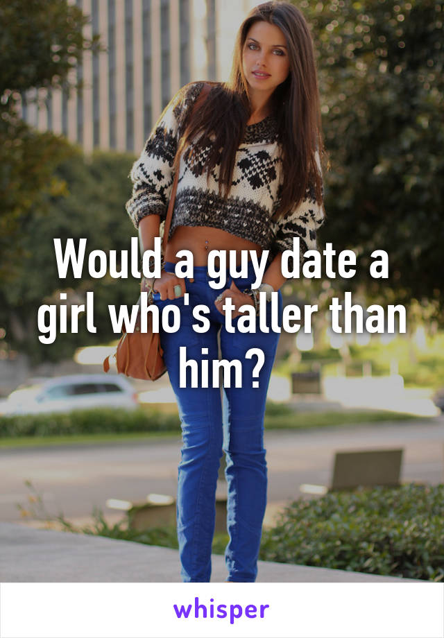 Would a guy date a girl who's taller than him?