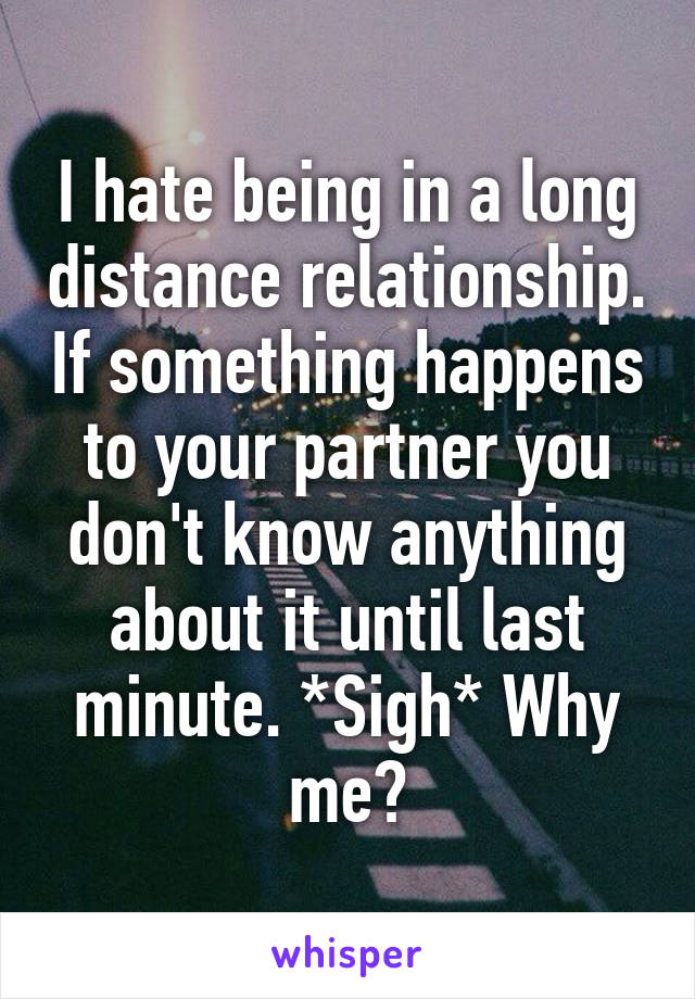 I hate being in a long distance relationship. If something happens to your partner you don't know anything about it until last minute. *Sigh* Why me?