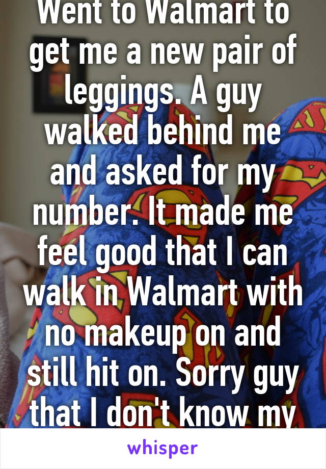 Went to Walmart to get me a new pair of leggings. A guy walked behind me and asked for my number. It made me feel good that I can walk in Walmart with no makeup on and still hit on. Sorry guy that I don't know my own number yet. 