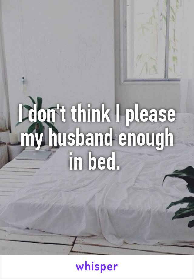 I don't think I please my husband enough in bed. 