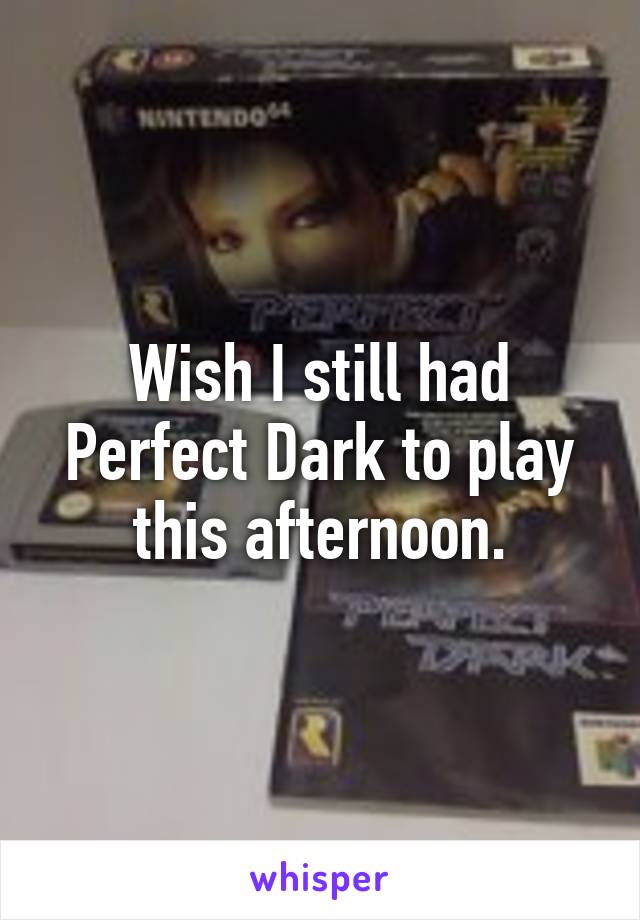 Wish I still had Perfect Dark to play this afternoon.