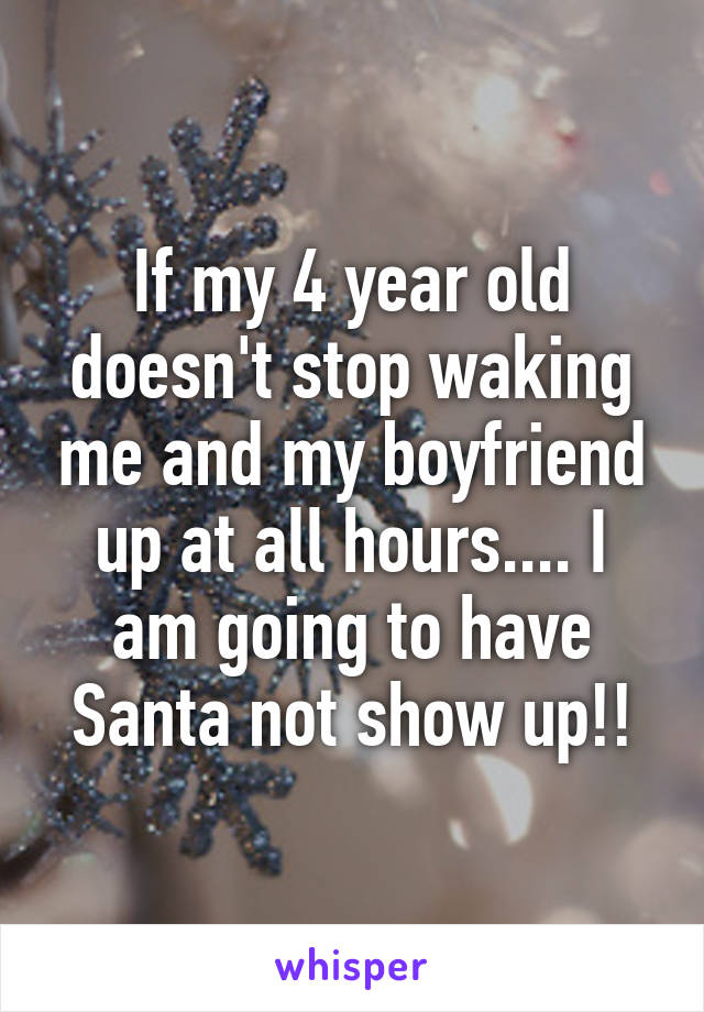 If my 4 year old doesn't stop waking me and my boyfriend up at all hours.... I am going to have Santa not show up!!