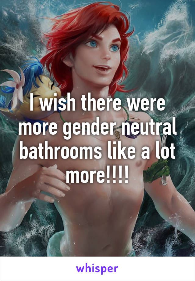 I wish there were more gender neutral bathrooms like a lot more!!!!