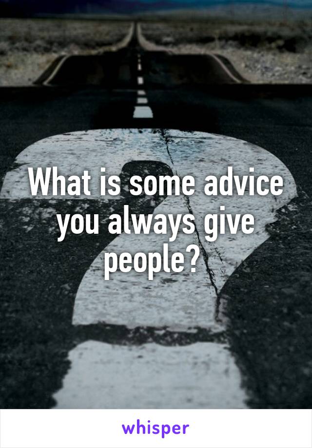 What is some advice you always give people? 