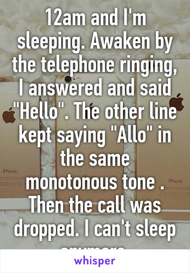 12am and I'm sleeping. Awaken by the telephone ringing, I answered and said "Hello". The other line kept saying "Allo" in the same monotonous tone . Then the call was dropped. I can't sleep anymore.