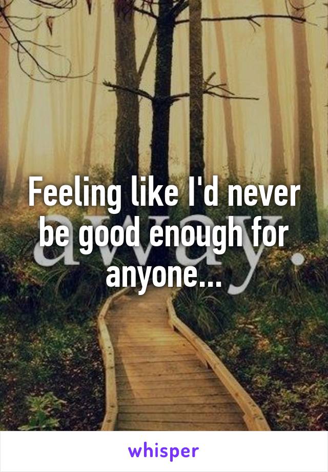 Feeling like I'd never be good enough for anyone...