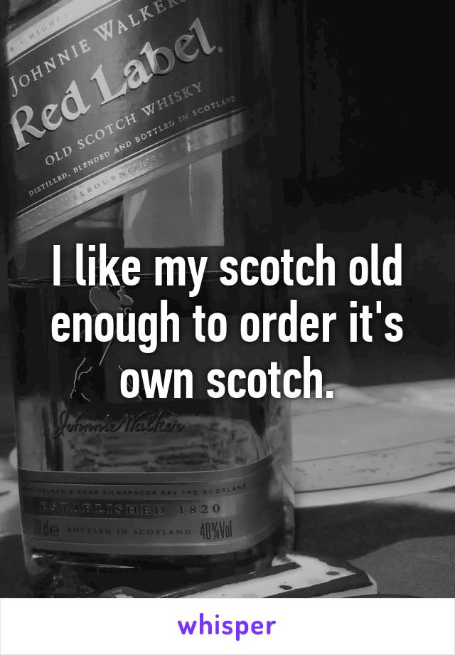 I like my scotch old enough to order it's own scotch.