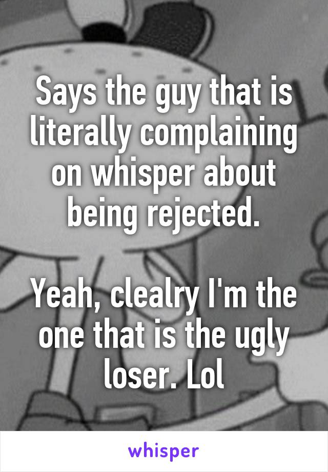 Says the guy that is literally complaining on whisper about being rejected.

Yeah, clealry I'm the one that is the ugly loser. Lol