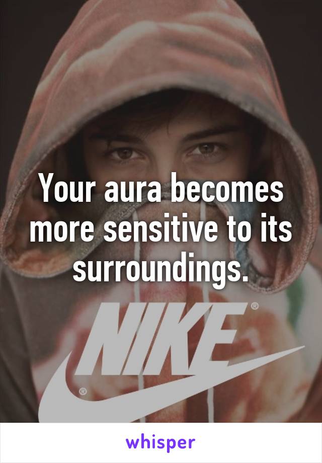 Your aura becomes more sensitive to its surroundings.