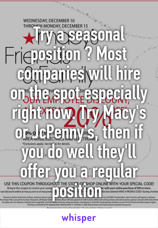 Try a seasonal position ? Most companies will hire on the spot especially right now. Try Macy's or JcPenny's, then if you do well they'll offer you a regular position 