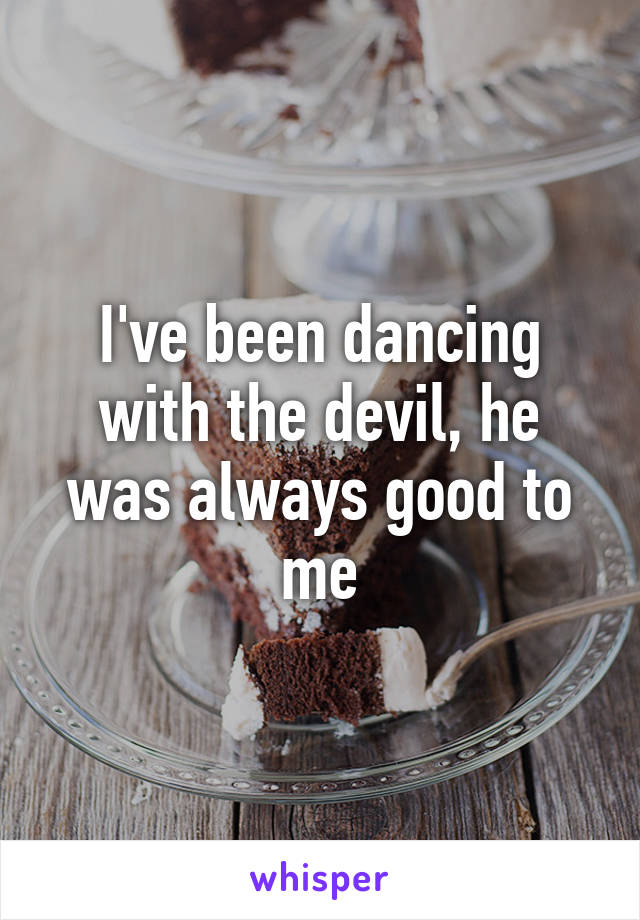 I've been dancing with the devil, he was always good to me