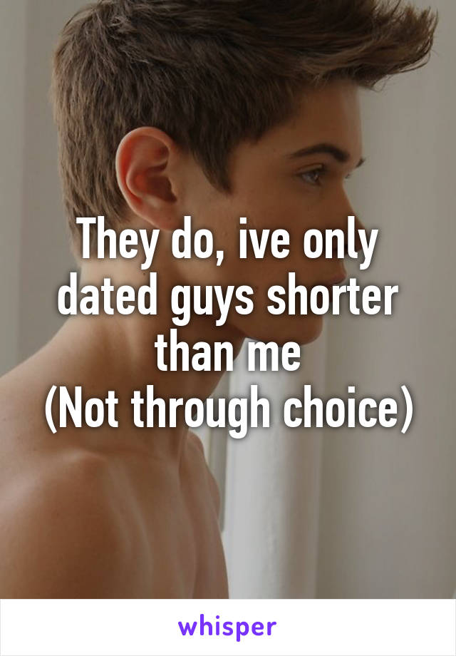 They do, ive only dated guys shorter than me
(Not through choice)