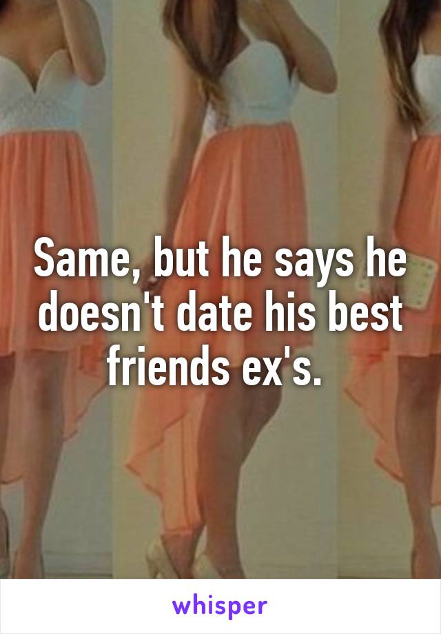 Same, but he says he doesn't date his best friends ex's. 