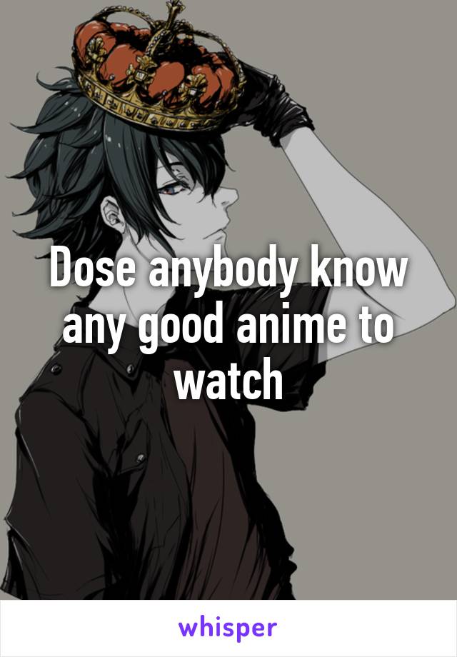 Dose anybody know any good anime to watch