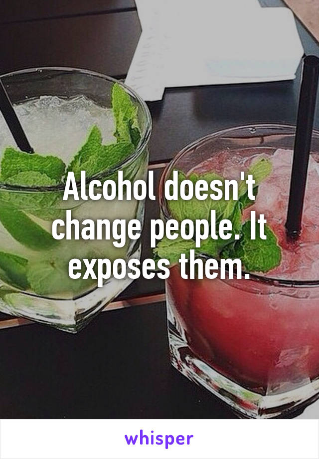 Alcohol doesn't change people. It exposes them.