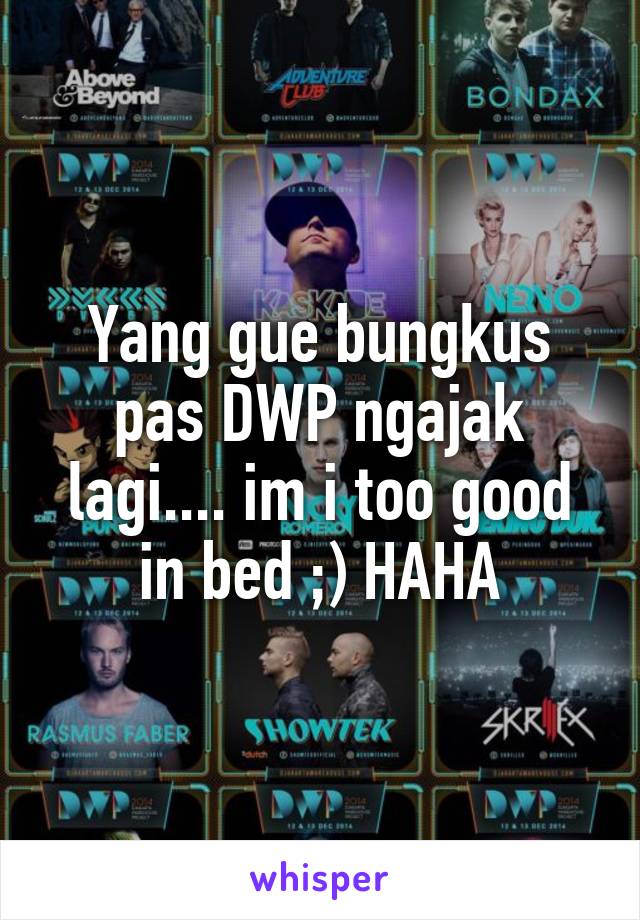 Yang gue bungkus pas DWP ngajak lagi.... im i too good in bed ;) HAHA