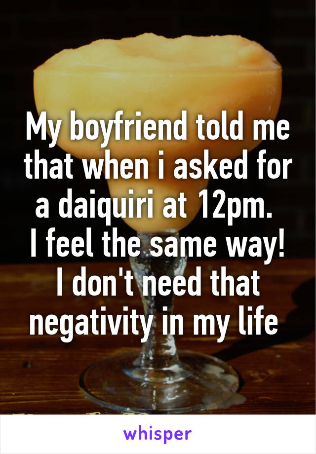 My boyfriend told me that when i asked for a daiquiri at 12pm. 
I feel the same way! I don't need that negativity in my life 