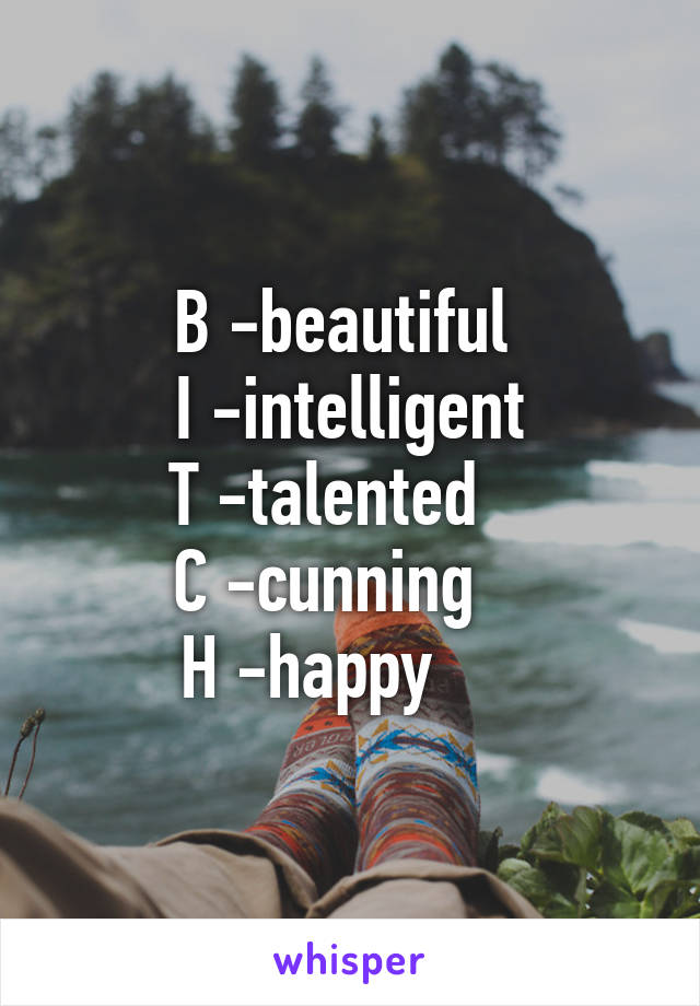 B -beautiful 
I -intelligent
T -talented   
C -cunning   
H -happy     