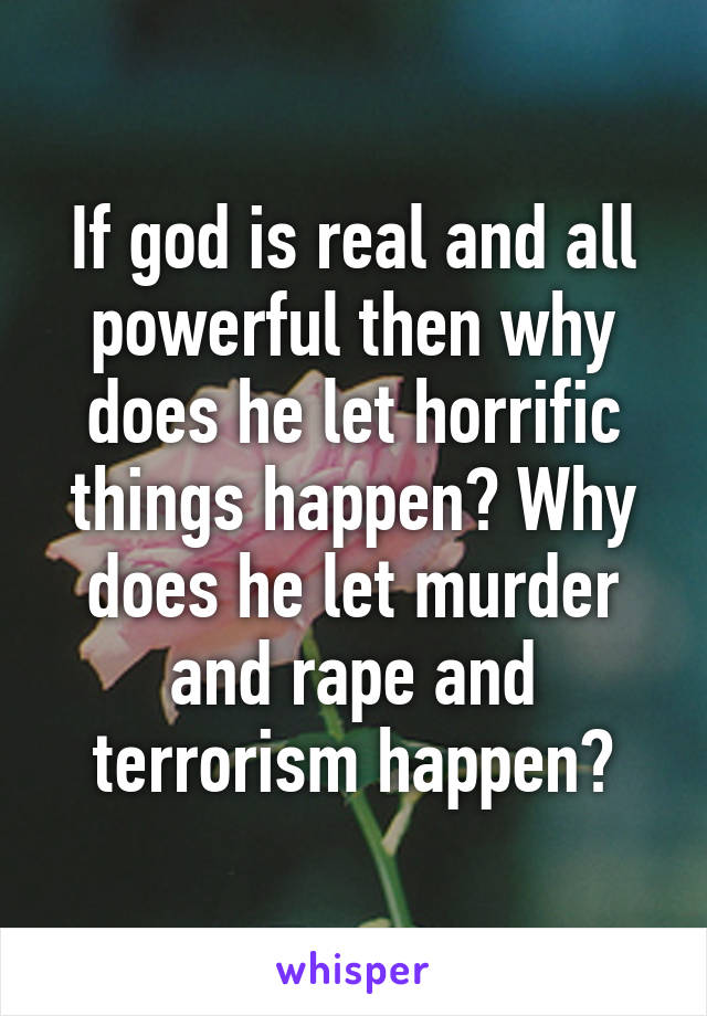 If god is real and all powerful then why does he let horrific things happen? Why does he let murder and rape and terrorism happen?