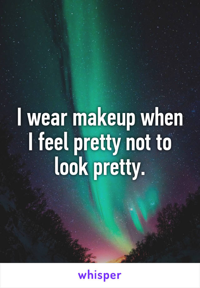 I wear makeup when I feel pretty not to look pretty.