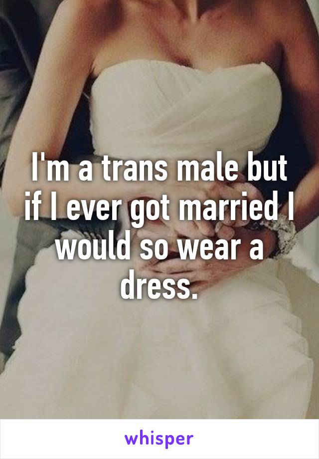 I'm a trans male but if I ever got married I would so wear a dress.