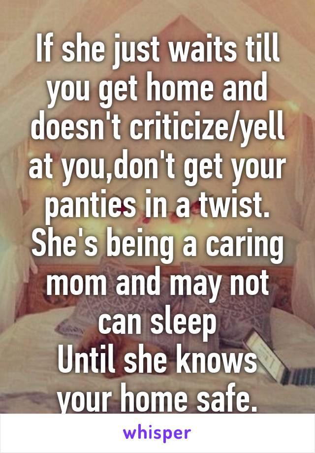 If she just waits till you get home and doesn't criticize/yell at you,don't get your panties in a twist. She's being a caring mom and may not can sleep
Until she knows your home safe.