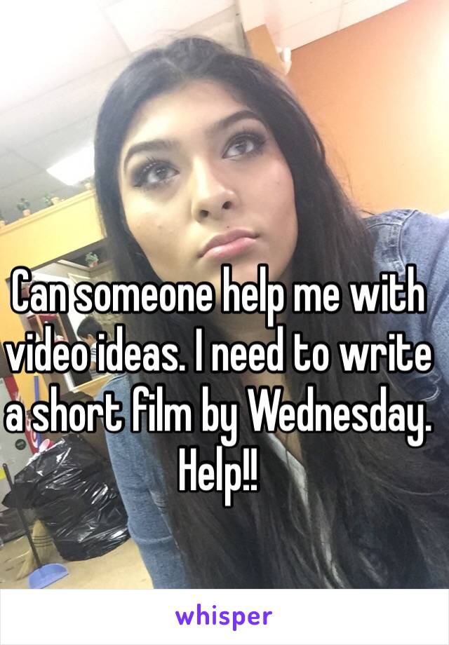 Can someone help me with video ideas. I need to write a short film by Wednesday. Help!!