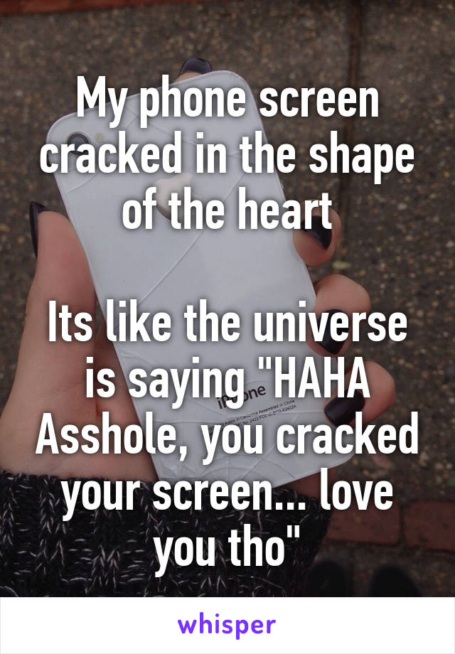 My phone screen cracked in the shape of the heart

Its like the universe is saying "HAHA Asshole, you cracked your screen... love you tho"