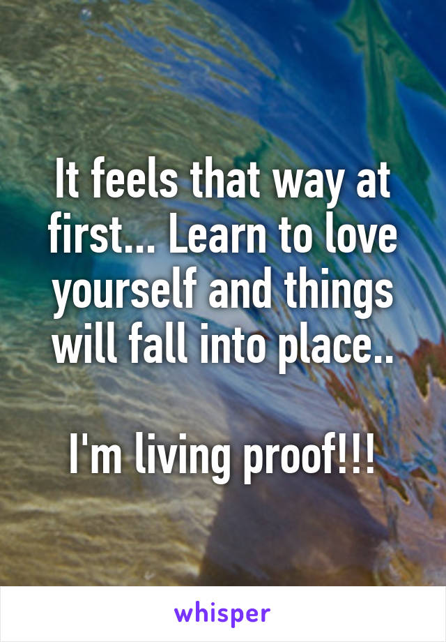 It feels that way at first... Learn to love yourself and things will fall into place..

I'm living proof!!!