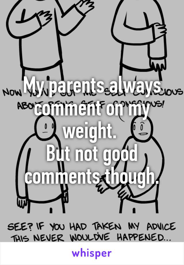 My parents always comment on my weight. 
But not good comments though.