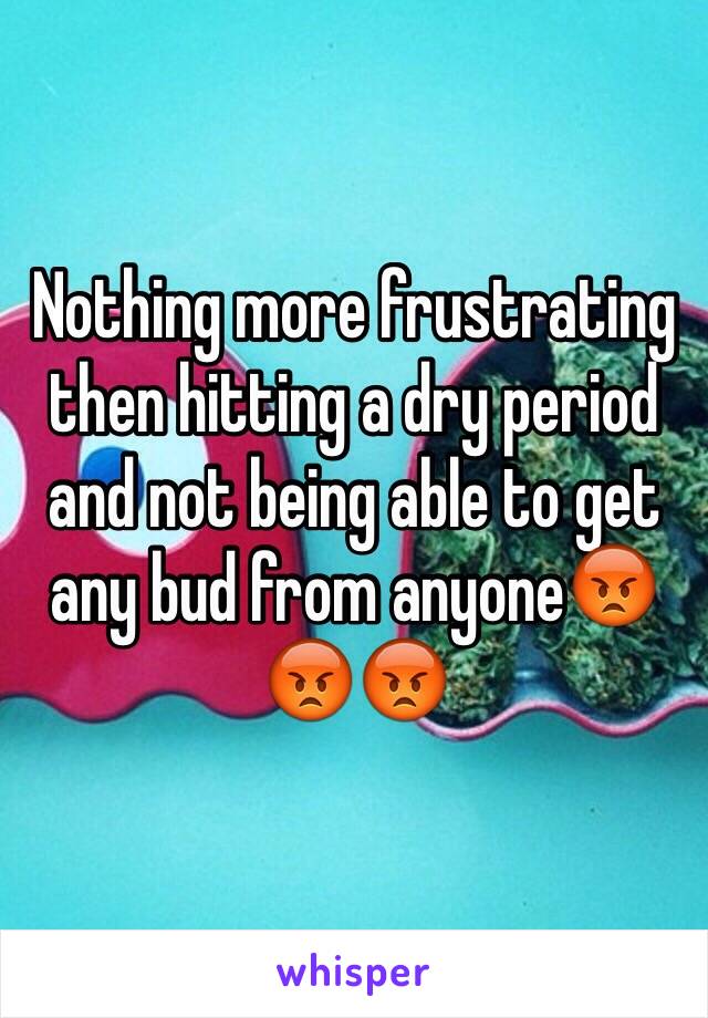 Nothing more frustrating then hitting a dry period and not being able to get any bud from anyone😡😡😡