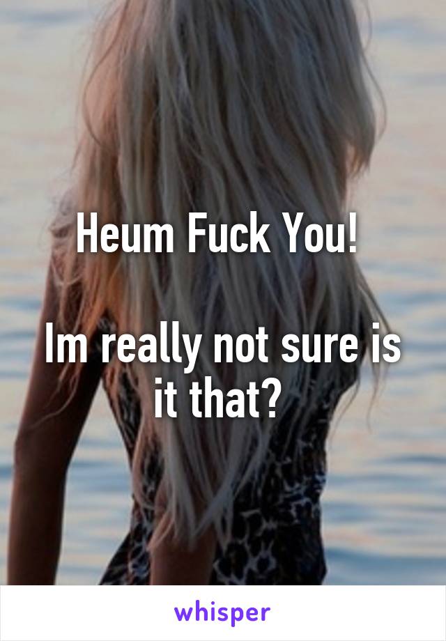 Heum Fuck You! 

Im really not sure is it that? 