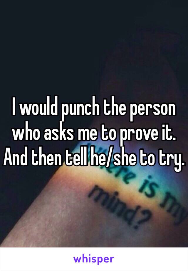 I would punch the person who asks me to prove it. And then tell he/she to try.