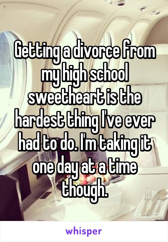 Getting a divorce from my high school sweetheart is the hardest thing I've ever had to do. I'm taking it one day at a time though.