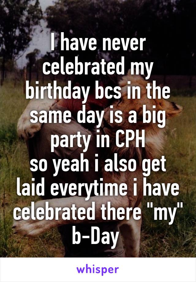 I have never celebrated my birthday bcs in the same day is a big party in CPH
so yeah i also get laid everytime i have celebrated there "my" b-Day 