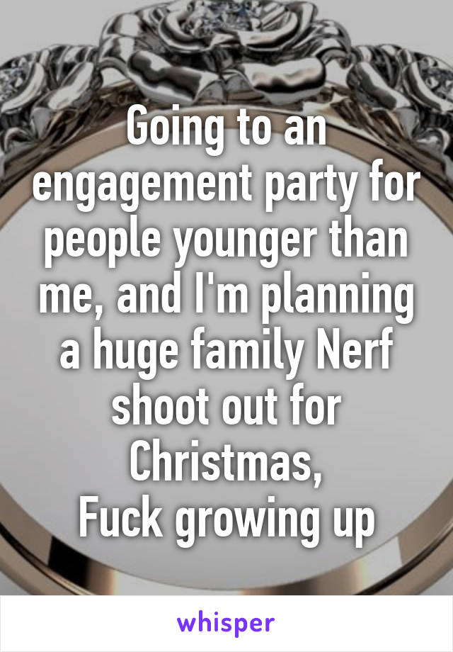 Going to an engagement party for people younger than me, and I'm planning a huge family Nerf shoot out for Christmas,
Fuck growing up