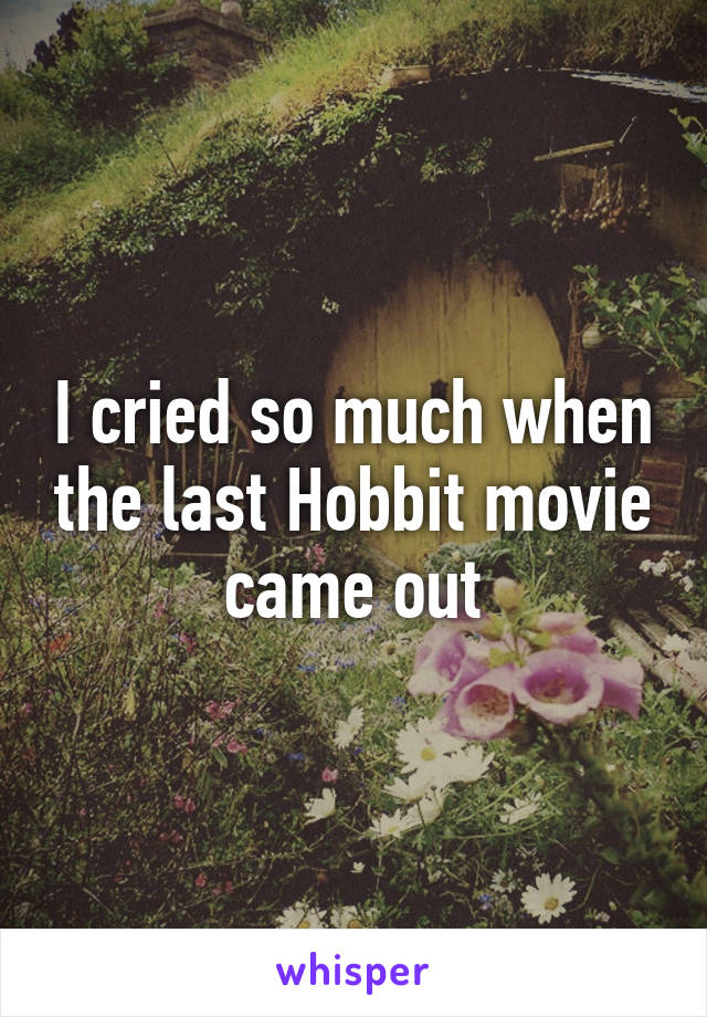 I cried so much when the last Hobbit movie came out