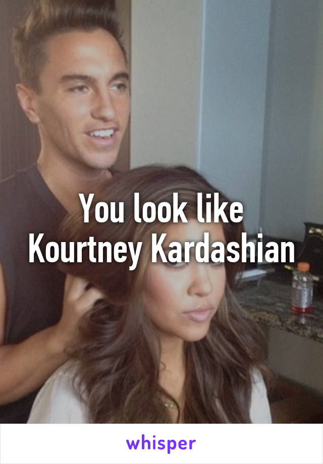 You look like Kourtney Kardashian