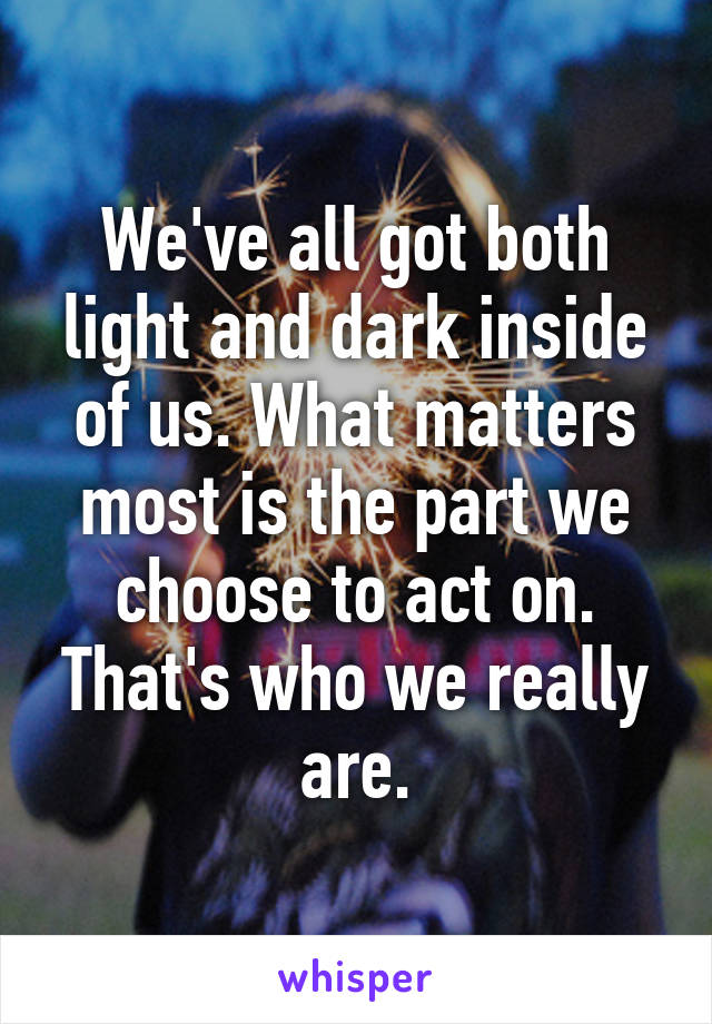 We've all got both light and dark inside of us. What matters most is the part we choose to act on. That's who we really are.